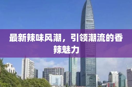 最新辣味風(fēng)潮，引領(lǐng)潮流的香辣魅力