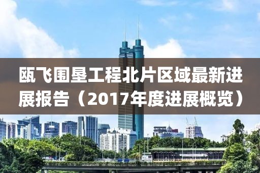 甌飛圍墾工程北片區(qū)域最新進展報告（2017年度進展概覽）