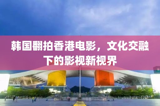 韓國翻拍香港電影，文化交融下的影視新視界