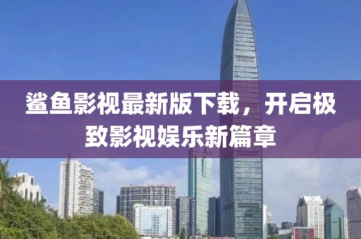 鯊魚(yú)影視最新版下載，開(kāi)啟極致影視娛樂(lè)新篇章
