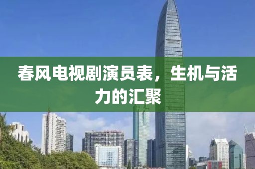春風電視劇演員表，生機與活力的匯聚