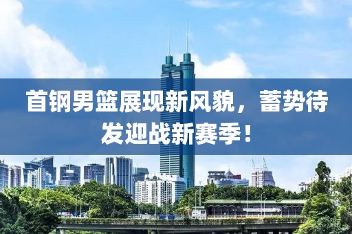 首鋼男籃展現(xiàn)新風(fēng)貌，蓄勢(shì)待發(fā)迎戰(zhàn)新賽季！