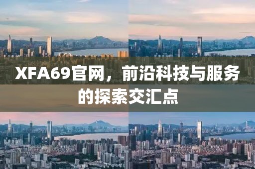 XFA69官網(wǎng)，前沿科技與服務(wù)的探索交匯點(diǎn)