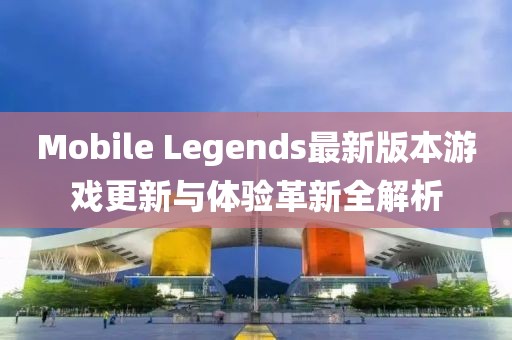 Mobile Legends最新版本游戲更新與體驗(yàn)革新全解析