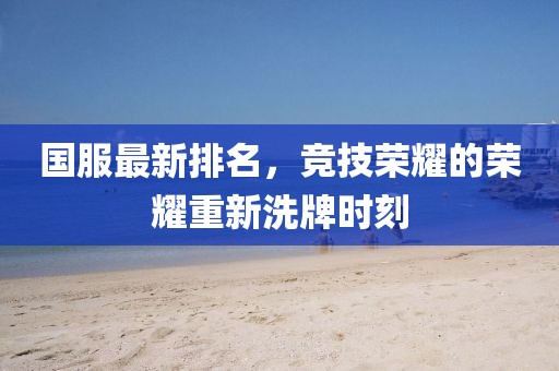 國服最新排名，競(jìng)技榮耀的榮耀重新洗牌時(shí)刻