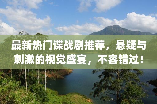 最新熱門諜戰(zhàn)劇推薦，懸疑與刺激的視覺盛宴，不容錯(cuò)過！