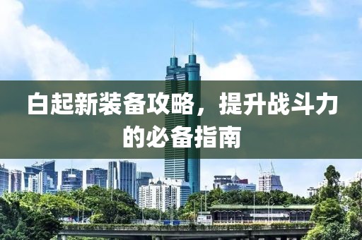 白起新裝備攻略，提升戰(zhàn)斗力的必備指南