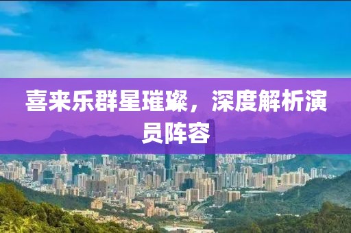 喜來(lái)樂群星璀璨，深度解析演員陣容