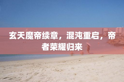 玄天魔帝續(xù)章，混沌重啟，帝者榮耀歸來(lái)