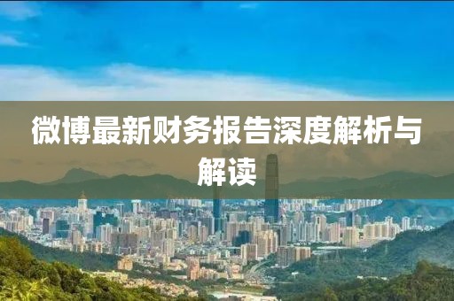 微博最新財(cái)務(wù)報(bào)告深度解析與解讀
