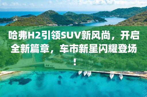 哈弗H2引領(lǐng)SUV新風(fēng)尚，開(kāi)啟全新篇章，車(chē)市新星閃耀登場(chǎng)！