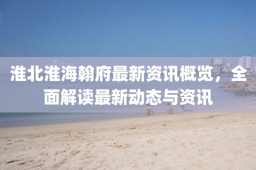 淮北淮海翰府最新資訊概覽，全面解讀最新動(dòng)態(tài)與資訊