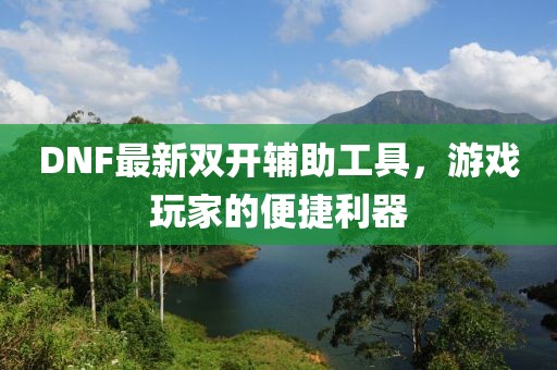 DNF最新雙開輔助工具，游戲玩家的便捷利器