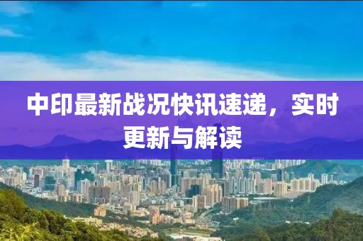 中印最新戰(zhàn)況快訊速遞，實(shí)時(shí)更新與解讀