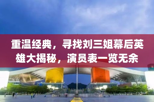 重溫經(jīng)典，尋找劉三姐幕后英雄大揭秘，演員表一覽無余