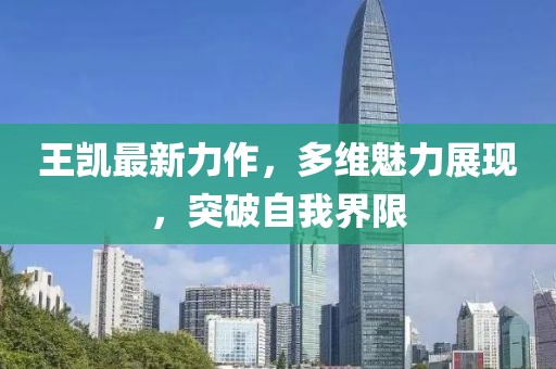王凱最新力作，多維魅力展現(xiàn)，突破自我界限