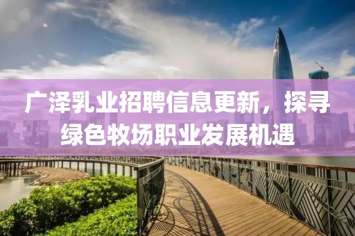 廣澤乳業(yè)招聘信息更新，探尋綠色牧場(chǎng)職業(yè)發(fā)展機(jī)遇