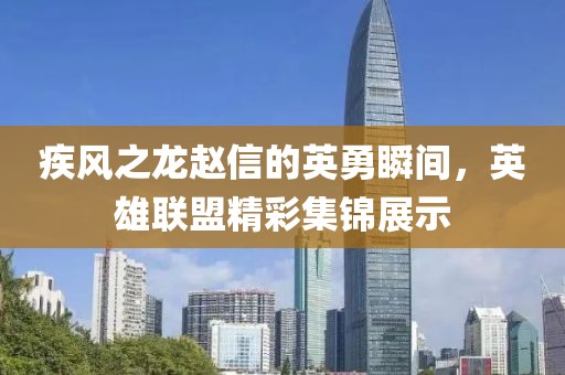 疾風之龍趙信的英勇瞬間，英雄聯(lián)盟精彩集錦展示