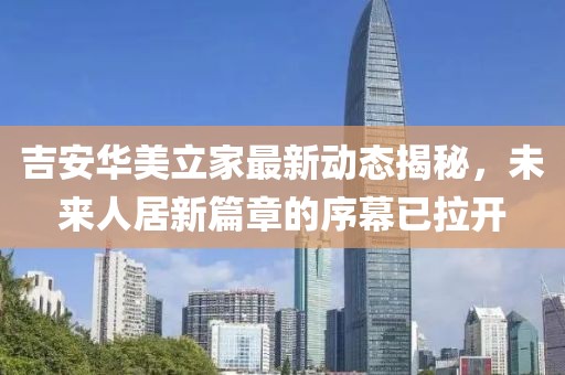 吉安華美立家最新動態(tài)揭秘，未來人居新篇章的序幕已拉開