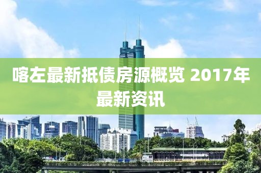 喀左最新抵債房源概覽 2017年最新資訊