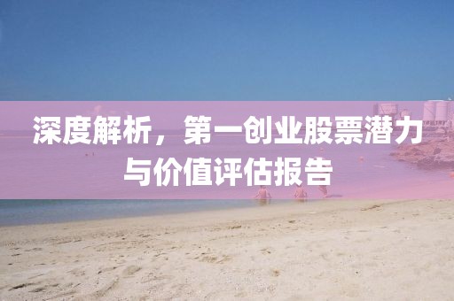 深度解析，第一創(chuàng)業(yè)股票潛力與價值評估報告