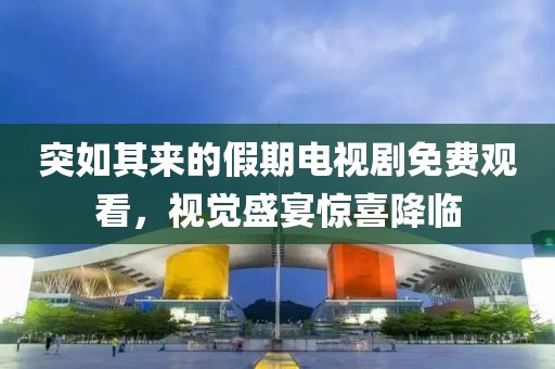 突如其來的假期電視劇免費觀看，視覺盛宴驚喜降臨