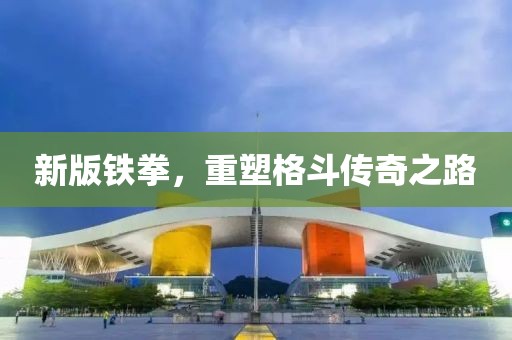 新版鐵拳，重塑格斗傳奇之路