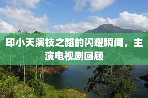 印小天演技之路的閃耀瞬間，主演電視劇回顧