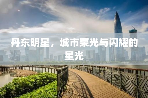 丹東明星，城市榮光與閃耀的星光