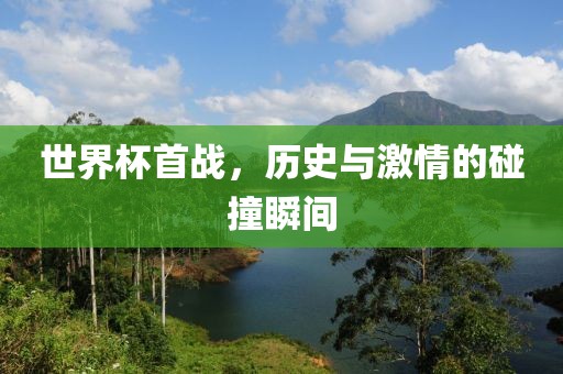 世界杯首戰(zhàn)，歷史與激情的碰撞瞬間