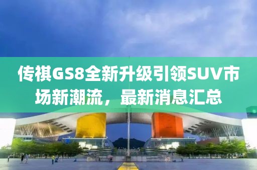 傳祺GS8全新升級引領(lǐng)SUV市場新潮流，最新消息匯總