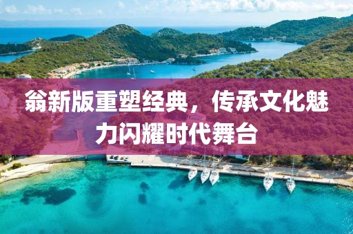 翁新版重塑經(jīng)典，傳承文化魅力閃耀時(shí)代舞臺(tái)