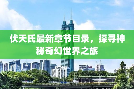 伏天氏最新章節(jié)目錄，探尋神秘奇幻世界之旅