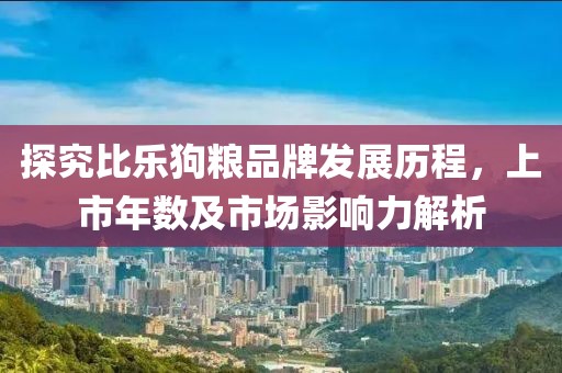 探究比樂狗糧品牌發(fā)展歷程，上市年數(shù)及市場影響力解析