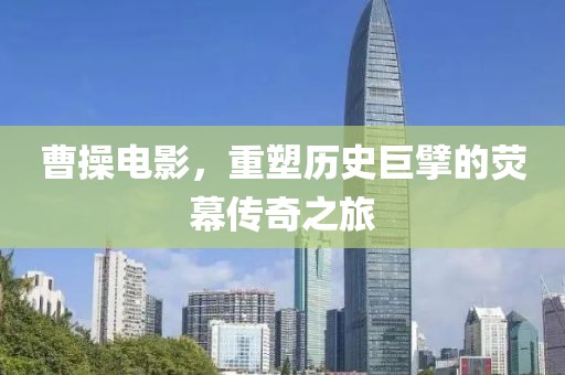 曹操電影，重塑歷史巨擘的熒幕傳奇之旅