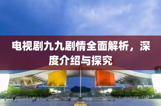 電視劇九九劇情全面解析，深度介紹與探究