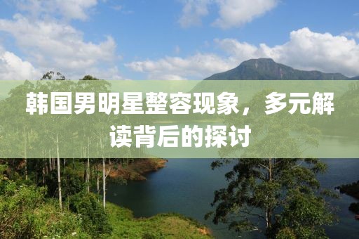 韓國(guó)男明星整容現(xiàn)象，多元解讀背后的探討