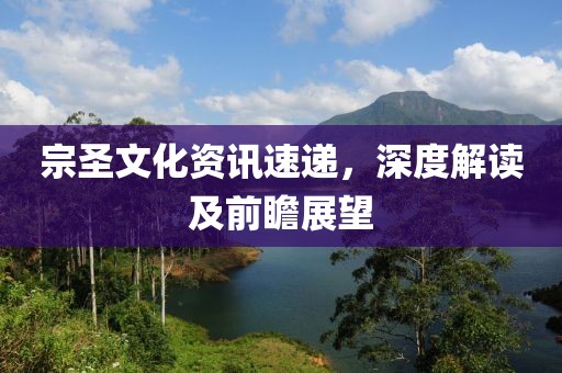 宗圣文化資訊速遞，深度解讀及前瞻展望