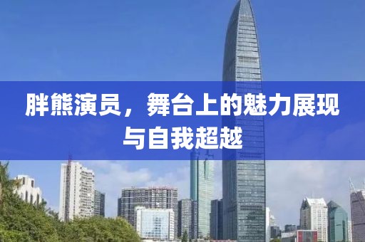 胖熊演員，舞臺(tái)上的魅力展現(xiàn)與自我超越