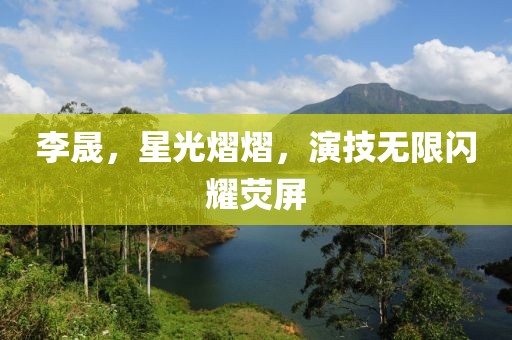 李晟，星光熠熠，演技無限閃耀熒屏