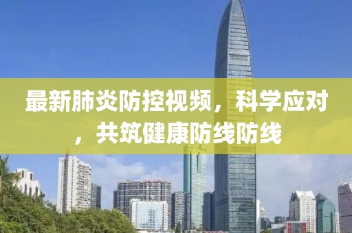 最新肺炎防控視頻，科學(xué)應(yīng)對，共筑健康防線防線