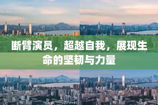 斷臂演員，超越自我，展現(xiàn)生命的堅(jiān)韌與力量