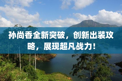 孫尚香全新突破，創(chuàng)新出裝攻略，展現(xiàn)超凡戰(zhàn)力！