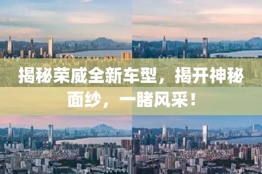 揭秘榮威全新車型，揭開神秘面紗，一睹風(fēng)采！