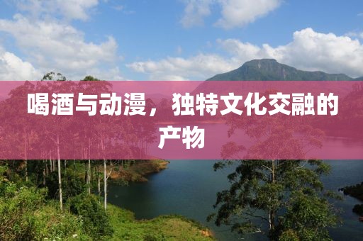 喝酒與動(dòng)漫，獨(dú)特文化交融的產(chǎn)物