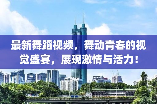最新舞蹈視頻，舞動(dòng)青春的視覺(jué)盛宴，展現(xiàn)激情與活力！