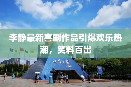 李靜最新喜劇作品引爆歡樂熱潮，笑料百出