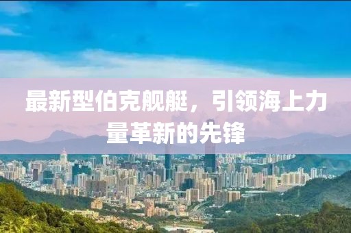 最新型伯克艦艇，引領(lǐng)海上力量革新的先鋒