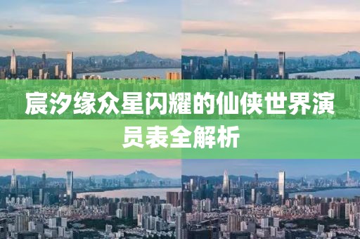 宸汐緣眾星閃耀的仙俠世界演員表全解析
