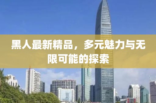 黑人最新精品，多元魅力與無限可能的探索